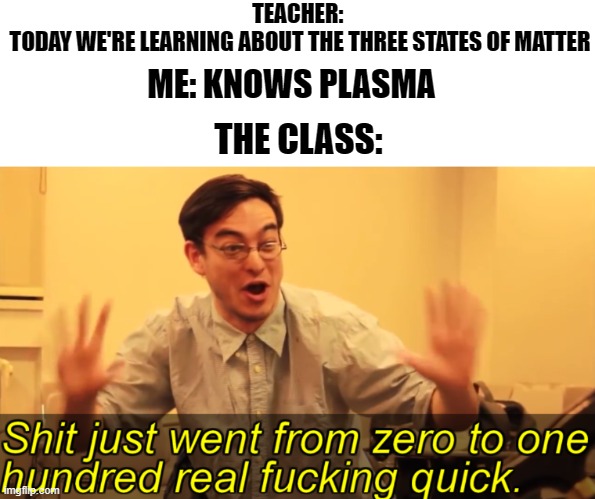 plasma | TEACHER: 
TODAY WE'RE LEARNING ABOUT THE THREE STATES OF MATTER; ME: KNOWS PLASMA; THE CLASS: | image tagged in teacher | made w/ Imgflip meme maker