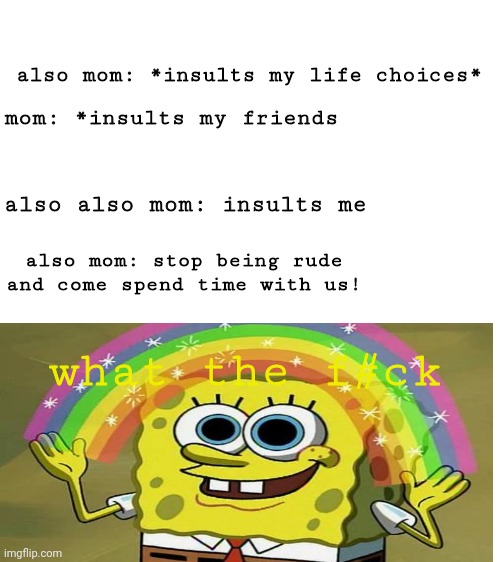 Blank White Template | mom: *insults my friends also mom: *insults my life choices* also also mom: insults me also mom: stop being rude and come spend time with us | image tagged in blank white template | made w/ Imgflip meme maker