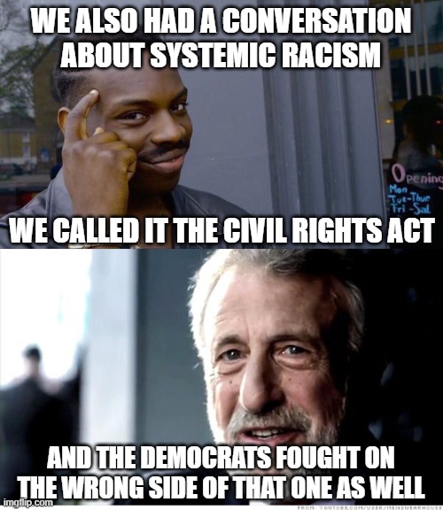 WE ALSO HAD A CONVERSATION ABOUT SYSTEMIC RACISM WE CALLED IT THE CIVIL RIGHTS ACT AND THE DEMOCRATS FOUGHT ON THE WRONG SIDE OF THAT ONE AS | image tagged in memes,i guarantee it,roll safe think about it | made w/ Imgflip meme maker