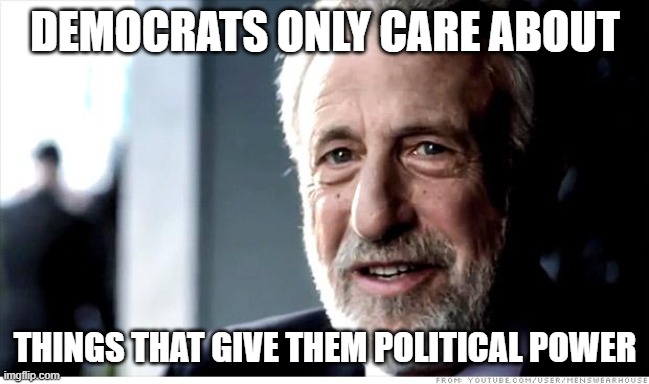 I Guarantee It Meme | DEMOCRATS ONLY CARE ABOUT THINGS THAT GIVE THEM POLITICAL POWER | image tagged in memes,i guarantee it | made w/ Imgflip meme maker