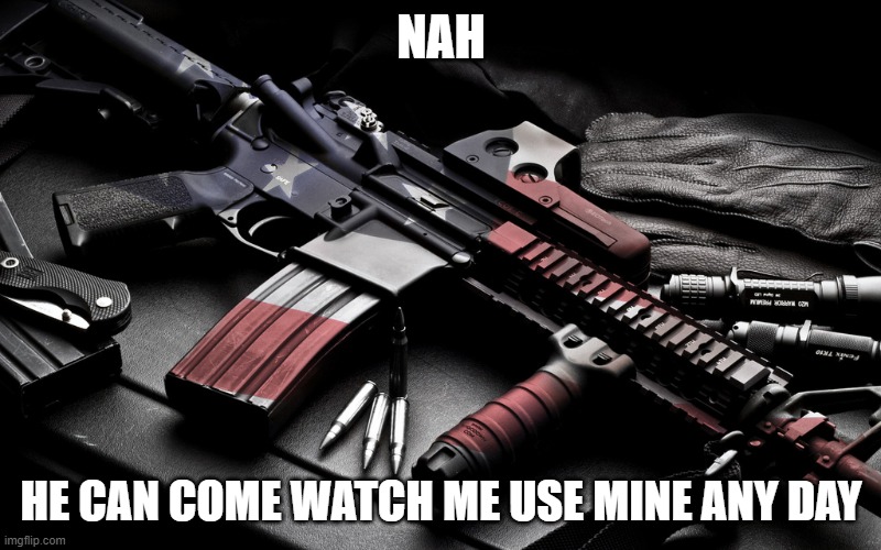 Patriot AR-15 | NAH HE CAN COME WATCH ME USE MINE ANY DAY | image tagged in patriot ar-15 | made w/ Imgflip meme maker