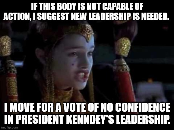 #cancelkennedy | IF THIS BODY IS NOT CAPABLE OF ACTION, I SUGGEST NEW LEADERSHIP IS NEEDED. I MOVE FOR A VOTE OF NO CONFIDENCE IN PRESIDENT KENNDEY'S LEADERSHIP. | image tagged in vote of no confidence,star wars | made w/ Imgflip meme maker