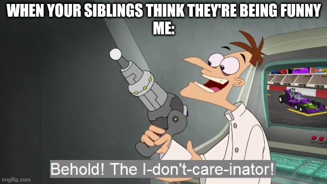 the i don't care inator |  WHEN YOUR SIBLINGS THINK THEY'RE BEING FUNNY
ME: | image tagged in the i don't care inator | made w/ Imgflip meme maker