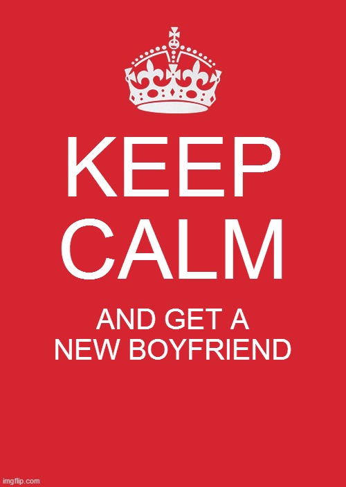 Keep Calm And Carry On Red Meme | KEEP CALM; AND GET A NEW BOYFRIEND | image tagged in memes,keep calm and carry on red | made w/ Imgflip meme maker