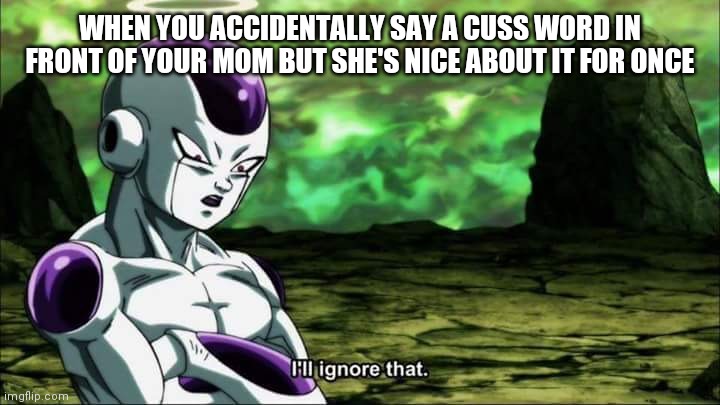 Frieza Dragon ball super "I'll ignore that" | WHEN YOU ACCIDENTALLY SAY A CUSS WORD IN FRONT OF YOUR MOM BUT SHE'S NICE ABOUT IT FOR ONCE | image tagged in frieza dragon ball super i'll ignore that | made w/ Imgflip meme maker