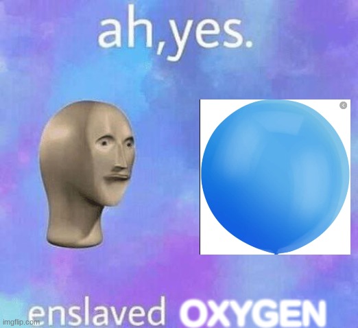 Ah Yes enslaved | OXYGEN | image tagged in ah yes enslaved,oxygen,funny,meme man | made w/ Imgflip meme maker