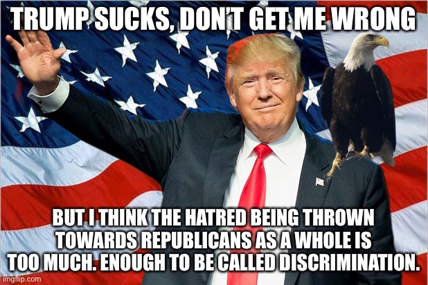 The party many of my friends and loved ones identify in, the party I used to be a member of, is under attack | TRUMP SUCKS, DON’T GET ME WRONG; BUT I THINK THE HATRED BEING THROWN TOWARDS REPUBLICANS AS A WHOLE IS TOO MUCH. ENOUGH TO BE CALLED DISCRIMINATION. | image tagged in trump nationalism maga | made w/ Imgflip meme maker