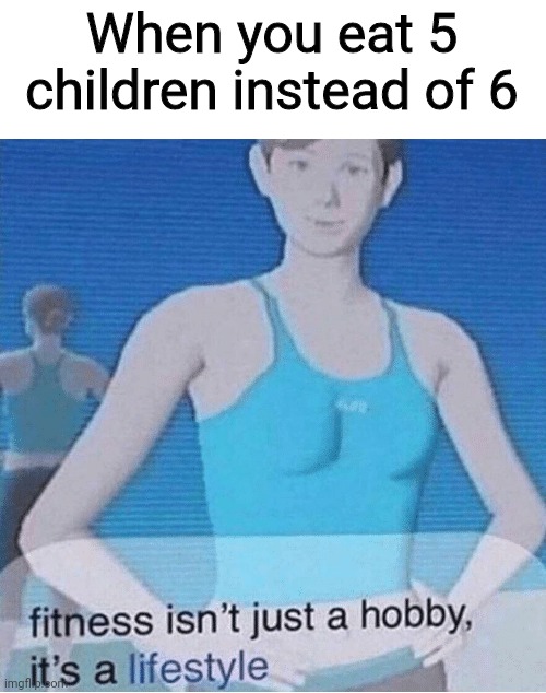 Fitness isn't just a hobby, it's a lifestyle | When you eat 5 children instead of 6 | image tagged in fitness isn't just a hobby it's a lifestyle | made w/ Imgflip meme maker