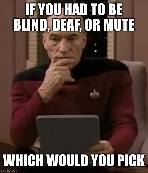 picard thinking | IF YOU HAD TO BE BLIND, DEAF, OR MUTE; WHICH WOULD YOU PICK | image tagged in picard thinking,memes | made w/ Imgflip meme maker