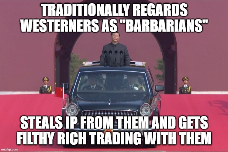 Traditionally regards Westerners as "barbarians"; Steals IP from them and gets filthy rich trading with them | TRADITIONALLY REGARDS WESTERNERS AS "BARBARIANS"; STEALS IP FROM THEM AND GETS FILTHY RICH TRADING WITH THEM | image tagged in dear leader xi jinping | made w/ Imgflip meme maker