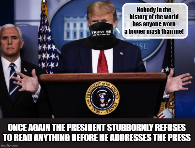 Official Mask of Trump's 2020 Campaign | Nobody in the history of the world has anyone worn a bigger mask than me! ONCE AGAIN THE PRESIDENT STUBBORNLY REFUSES TO READ ANYTHING BEFORE HE ADDRESSES THE PRESS | image tagged in trump is a moron,face mask,donald trump is an idiot,covid-19 | made w/ Imgflip meme maker