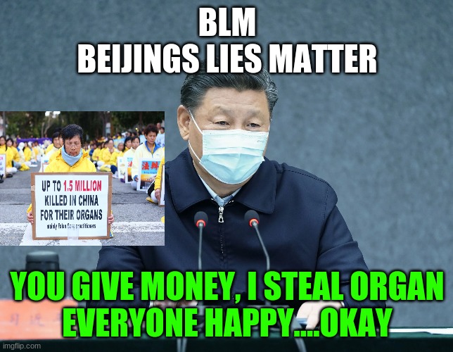 This not okay | BLM
BEIJINGS LIES MATTER; YOU GIVE MONEY, I STEAL ORGAN
EVERYONE HAPPY....OKAY | image tagged in scumbag | made w/ Imgflip meme maker