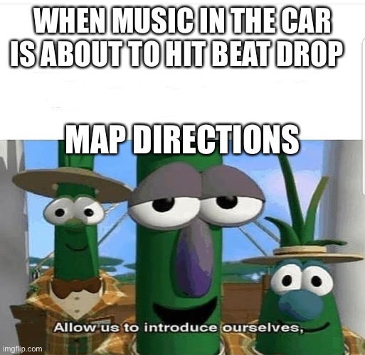 Beat drop goes badd | WHEN MUSIC IN THE CAR IS ABOUT TO HIT BEAT DROP; MAP DIRECTIONS | image tagged in allow us to introduce ourselves | made w/ Imgflip meme maker
