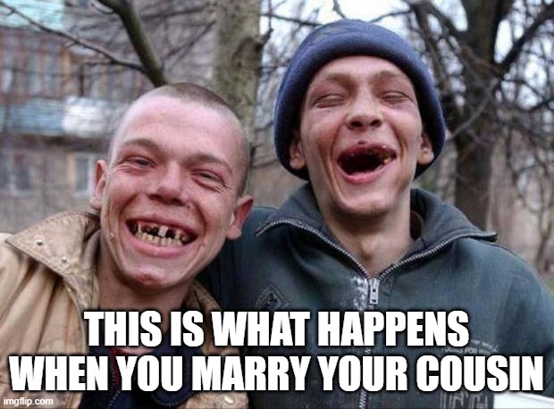 No teeth | THIS IS WHAT HAPPENS WHEN YOU MARRY YOUR COUSIN | image tagged in no teeth,marriage,marry,cousin | made w/ Imgflip meme maker