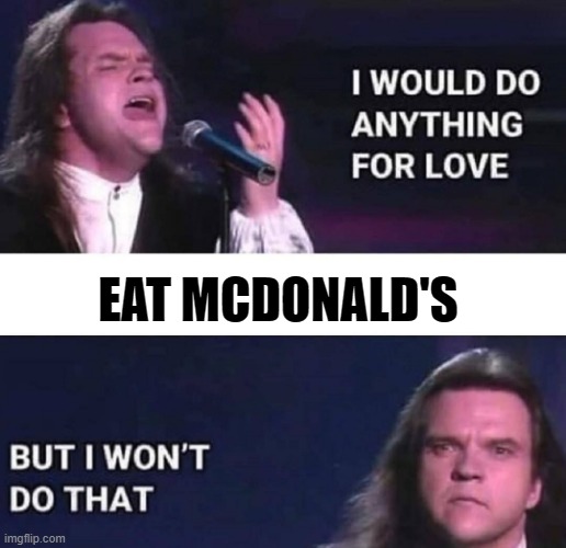 I would do anything for love | EAT MCDONALD'S | image tagged in i would do anything for love | made w/ Imgflip meme maker