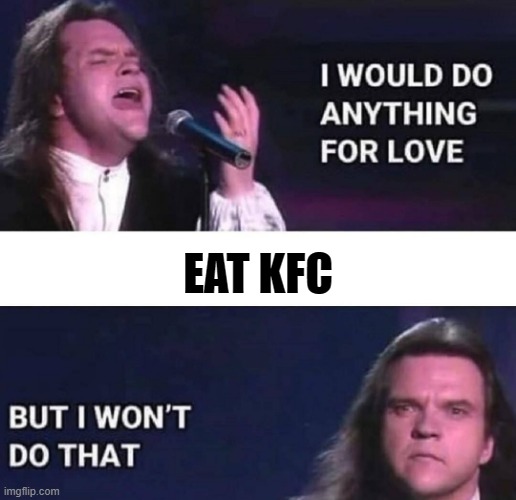 gross  | EAT KFC | image tagged in i would do anything for love,kfc,kfc colonel sanders | made w/ Imgflip meme maker