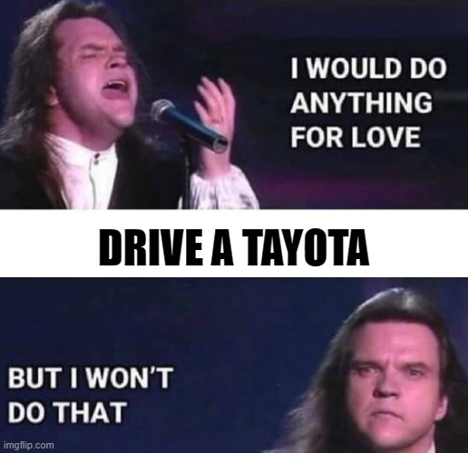 I would do anything for love | DRIVE A TAYOTA | image tagged in i would do anything for love,tayota,cars | made w/ Imgflip meme maker