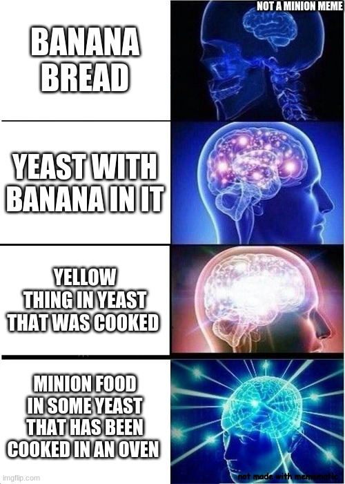 BANANA BREAD | NOT A MINION MEME; BANANA BREAD; YEAST WITH BANANA IN IT; YELLOW THING IN YEAST THAT WAS COOKED; MINION FOOD IN SOME YEAST THAT HAS BEEN COOKED IN AN OVEN; not made with memematic | image tagged in memes,expanding brain,banana bread | made w/ Imgflip meme maker
