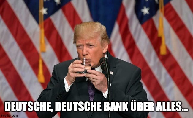 Trump drinks glass of water with both hands | DEUTSCHE, DEUTSCHE BANK ÜBER ALLES... | image tagged in trump drinks glass of water with both hands | made w/ Imgflip meme maker
