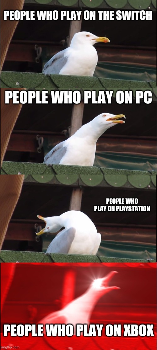 rage levels of gamers | PEOPLE WHO PLAY ON THE SWITCH; PEOPLE WHO PLAY ON PC; PEOPLE WHO PLAY ON PLAYSTATION; PEOPLE WHO PLAY ON XBOX | image tagged in memes,inhaling seagull,playstation,xbox,pc,nintendo switch | made w/ Imgflip meme maker