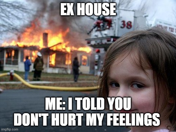 Disaster Girl | EX HOUSE; ME: I TOLD YOU DON'T HURT MY FEELINGS | image tagged in memes,disaster girl | made w/ Imgflip meme maker