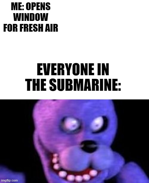 NO, NO DON'T DO IT!! | ME: OPENS WINDOW FOR FRESH AIR; EVERYONE IN THE SUBMARINE: | image tagged in five nights at freddys,memes,funny,surprised pikachu | made w/ Imgflip meme maker