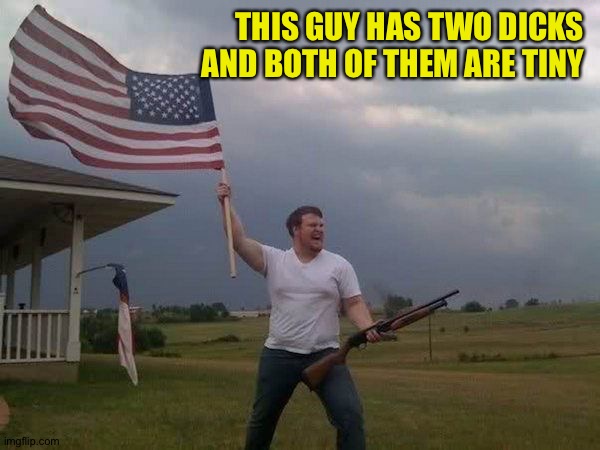 American flag shotgun guy | THIS GUY HAS TWO DICKS
AND BOTH OF THEM ARE TINY | image tagged in american flag shotgun guy | made w/ Imgflip meme maker