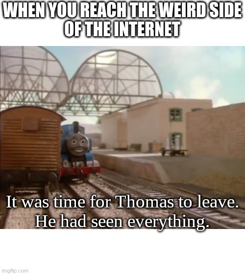 Thomas had seen everything. | WHEN YOU REACH THE WEIRD SIDE
OF THE INTERNET; It was time for Thomas to leave.
He had seen everything. | image tagged in thomas had seen everything | made w/ Imgflip meme maker