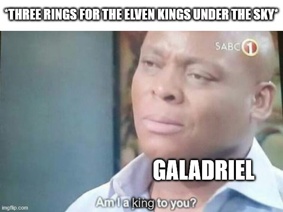 Gandalf, to whom Círdan gave Narya, wasn't even an Elf. So sad how nobody cares about rules anymore. | *THREE RINGS FOR THE ELVEN KINGS UNDER THE SKY*; GALADRIEL; king | image tagged in memes | made w/ Imgflip meme maker