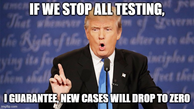 Oh Donnie Boy! |  IF WE STOP ALL TESTING, I GUARANTEE, NEW CASES WILL DROP TO ZERO | image tagged in donald trump wrong | made w/ Imgflip meme maker
