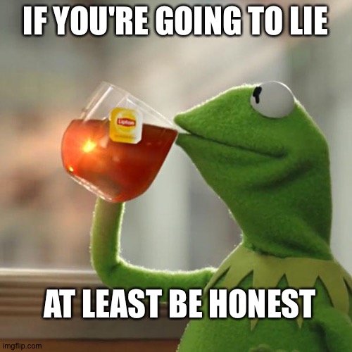 Listen to these wise words from Kermit | IF YOU'RE GOING TO LIE; AT LEAST BE HONEST | image tagged in memes,but that's none of my business,kermit the frog | made w/ Imgflip meme maker