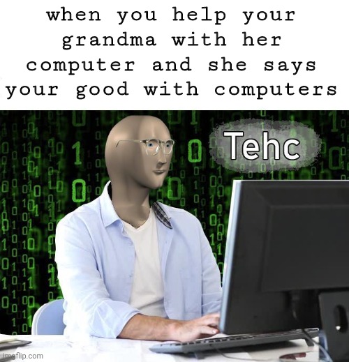 tehc | when you help your grandma with her computer and she says your good with computers | image tagged in tehc | made w/ Imgflip meme maker
