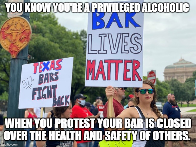 Bar lives matter | YOU KNOW YOU'RE A PRIVILEGED ALCOHOLIC; WHEN YOU PROTEST YOUR BAR IS CLOSED OVER THE HEALTH AND SAFETY OF OTHERS. | image tagged in bar lives matter | made w/ Imgflip meme maker