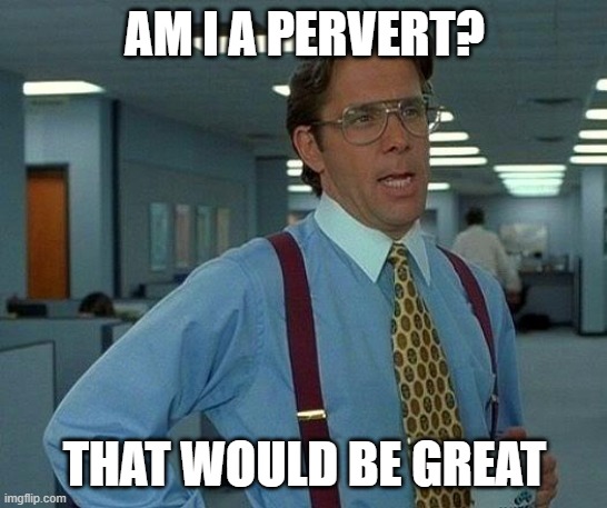 That Would Be Great Meme | AM I A PERVERT? THAT WOULD BE GREAT | image tagged in memes,that would be great | made w/ Imgflip meme maker