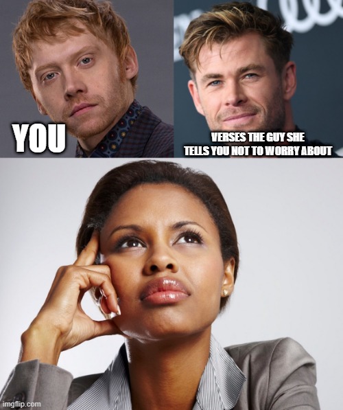 You verses the guy she tells you not to worry about |  YOU; VERSES THE GUY SHE TELLS YOU NOT TO WORRY ABOUT | image tagged in you verses the guy she tells you not to worry about,chris hemsworth,thor,ron,harry potter,daniel radcliffe | made w/ Imgflip meme maker