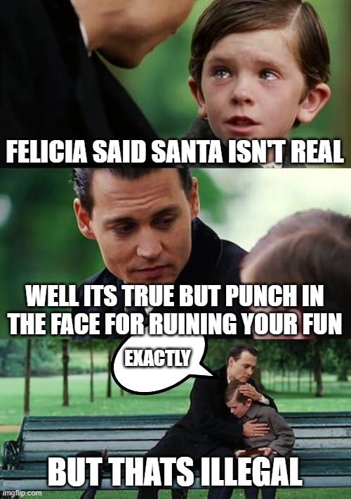 Santa's not real | FELICIA SAID SANTA ISN'T REAL; WELL ITS TRUE BUT PUNCH IN THE FACE FOR RUINING YOUR FUN; EXACTLY; BUT THATS ILLEGAL | image tagged in memes,finding neverland,illegal,santas fake,santa,hug | made w/ Imgflip meme maker