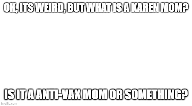 let me know in comments | OK, ITS WEIRD, BUT WHAT IS A KAREN MOM? IS IT A ANTI-VAX MOM OR SOMETHING? | image tagged in starter pack | made w/ Imgflip meme maker