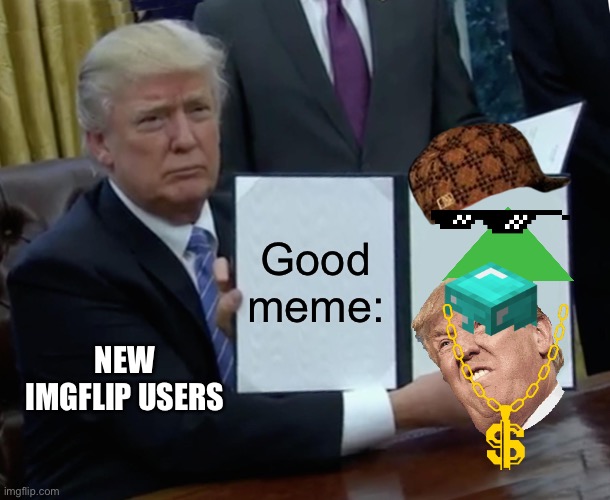 Memes | Good meme:; NEW IMGFLIP USERS | image tagged in memes,trump bill signing | made w/ Imgflip meme maker