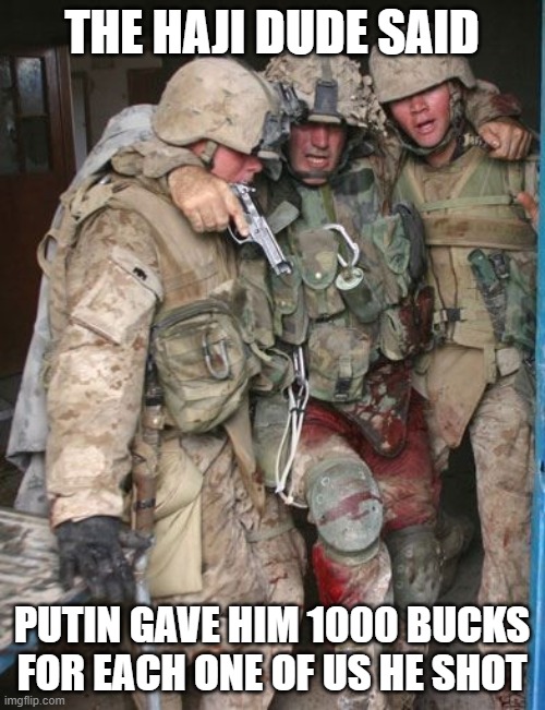 Wounded Soldier | THE HAJI DUDE SAID PUTIN GAVE HIM 1000 BUCKS FOR EACH ONE OF US HE SHOT | image tagged in wounded soldier | made w/ Imgflip meme maker