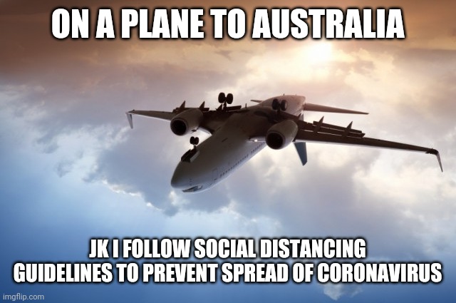 Air plane  | ON A PLANE TO AUSTRALIA; JK I FOLLOW SOCIAL DISTANCING GUIDELINES TO PREVENT SPREAD OF CORONAVIRUS | image tagged in air plane | made w/ Imgflip meme maker