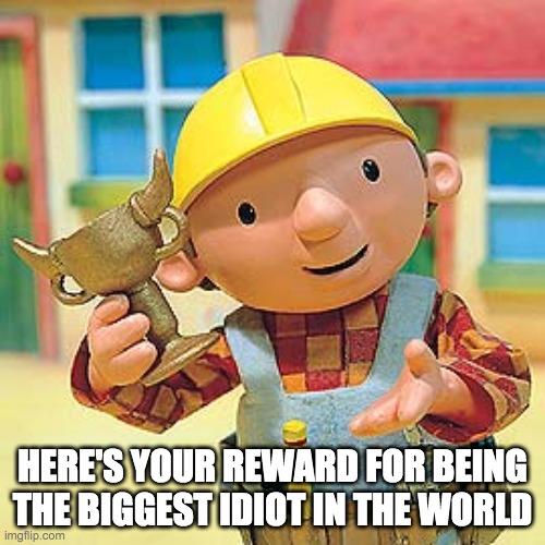 Here you go. | HERE'S YOUR REWARD FOR BEING THE BIGGEST IDIOT IN THE WORLD | image tagged in bob the builder | made w/ Imgflip meme maker