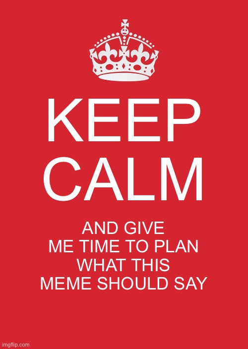 KEEP CALM PLEASE | KEEP CALM; AND GIVE ME TIME TO PLAN WHAT THIS MEME SHOULD SAY | image tagged in memes,keep calm and carry on red | made w/ Imgflip meme maker