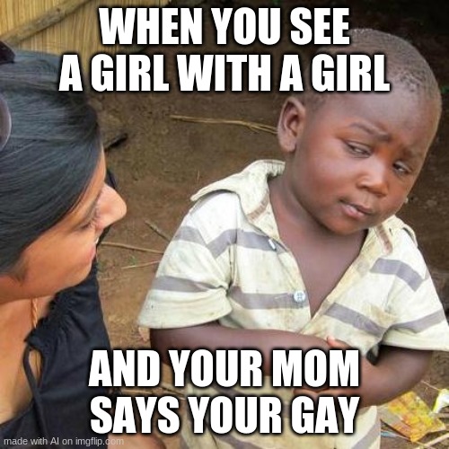 Huh? | WHEN YOU SEE A GIRL WITH A GIRL; AND YOUR MOM SAYS YOUR GAY | image tagged in memes,third world skeptical kid | made w/ Imgflip meme maker