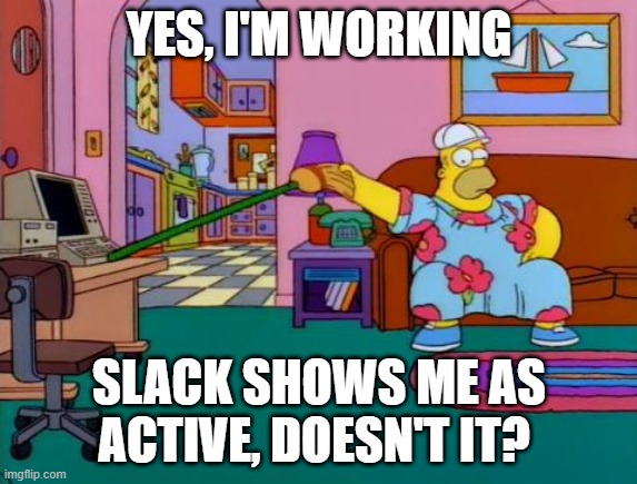 Slack shows me as active | YES, I'M WORKING; SLACK SHOWS ME AS ACTIVE, DOESN'T IT? | image tagged in working from home homer | made w/ Imgflip meme maker