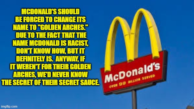 Okay, Have It Your Way | MCDONALD'S SHOULD BE FORCED TO CHANGE ITS NAME TO "GOLDEN ARCHES."  DUE TO THE FACT THAT THE NAME MCDONALD IS RACIST, DON'T KNOW HOW, BUT IT DEFINITELY IS.  ANYWAY, IF IT WEREN'T FOR THEIR GOLDEN ARCHES, WE'D NEVER KNOW THE SECRET OF THEIR SECRET SAUCE. | image tagged in mcdonalds | made w/ Imgflip meme maker