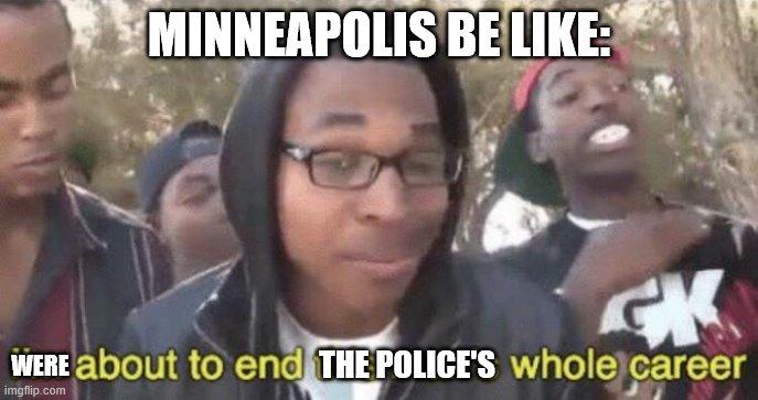 I’m about to end this man’s whole career | MINNEAPOLIS BE LIKE:; WERE; THE POLICE'S | image tagged in im about to end this mans whole career | made w/ Imgflip meme maker