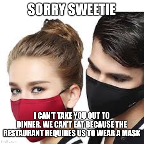 Mask Couple | SORRY SWEETIE; I CAN’T TAKE YOU OUT TO DINNER. WE CAN’T EAT BECAUSE THE RESTAURANT REQUIRES US TO WEAR A MASK | image tagged in mask couple | made w/ Imgflip meme maker