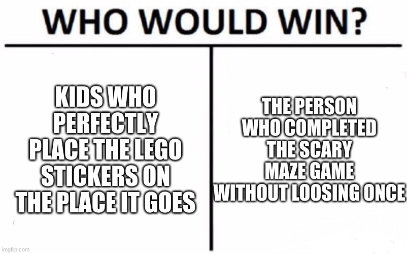(No Title) | KIDS WHO PERFECTLY PLACE THE LEGO STICKERS ON THE PLACE IT GOES; THE PERSON WHO COMPLETED THE SCARY MAZE GAME WITHOUT LOOSING ONCE | image tagged in memes,who would win | made w/ Imgflip meme maker