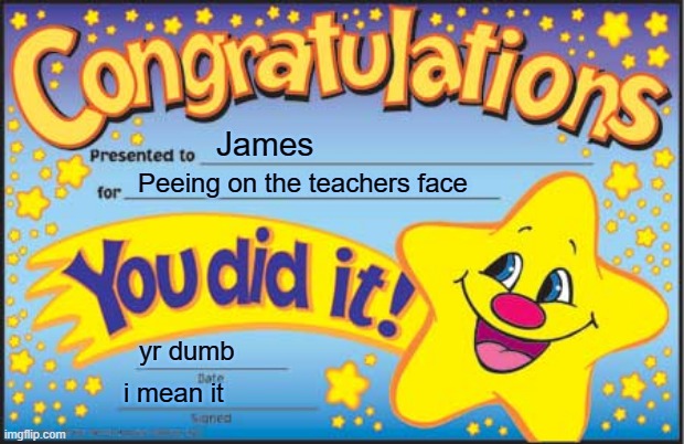 Happy Star Congratulations Meme | James; Peeing on the teachers face; yr dumb; i mean it | image tagged in memes,happy star congratulations | made w/ Imgflip meme maker