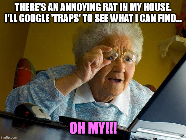 Grandma learns the other definition of "traps" | THERE'S AN ANNOYING RAT IN MY HOUSE. I'LL GOOGLE 'TRAPS' TO SEE WHAT I CAN FIND... OH MY!!! | image tagged in memes,grandma finds the internet,traps,grandma,old lady,rat | made w/ Imgflip meme maker